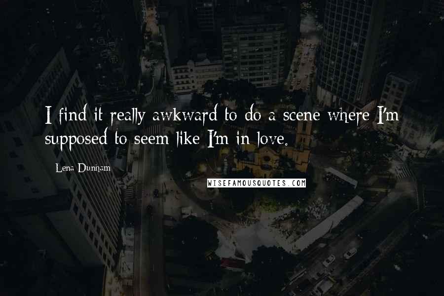 Lena Dunham Quotes: I find it really awkward to do a scene where I'm supposed to seem like I'm in love.