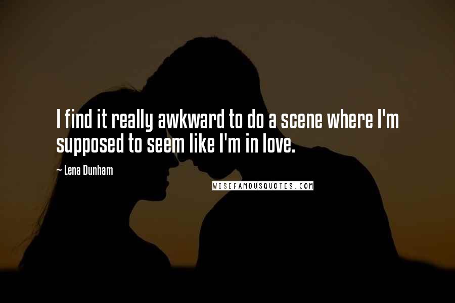 Lena Dunham Quotes: I find it really awkward to do a scene where I'm supposed to seem like I'm in love.