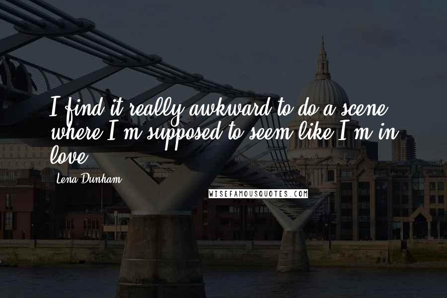 Lena Dunham Quotes: I find it really awkward to do a scene where I'm supposed to seem like I'm in love.