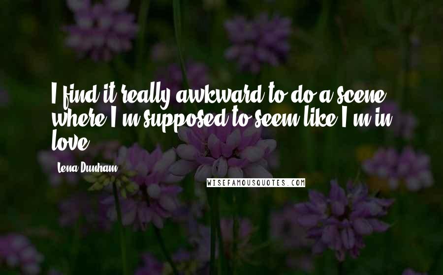 Lena Dunham Quotes: I find it really awkward to do a scene where I'm supposed to seem like I'm in love.