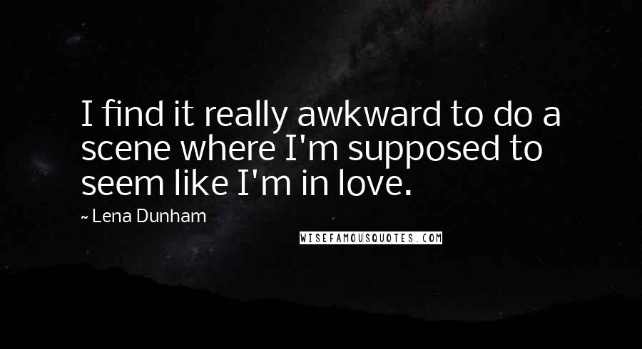 Lena Dunham Quotes: I find it really awkward to do a scene where I'm supposed to seem like I'm in love.