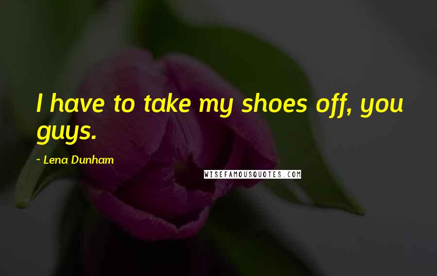 Lena Dunham Quotes: I have to take my shoes off, you guys.