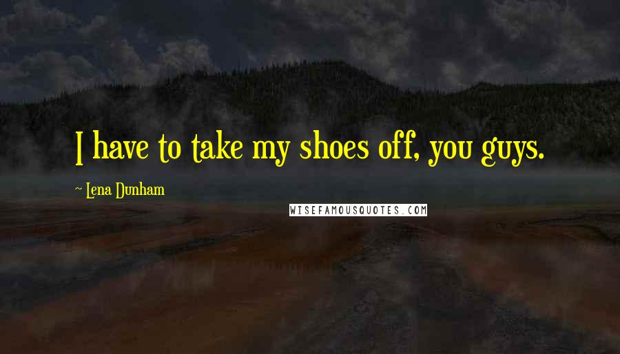 Lena Dunham Quotes: I have to take my shoes off, you guys.