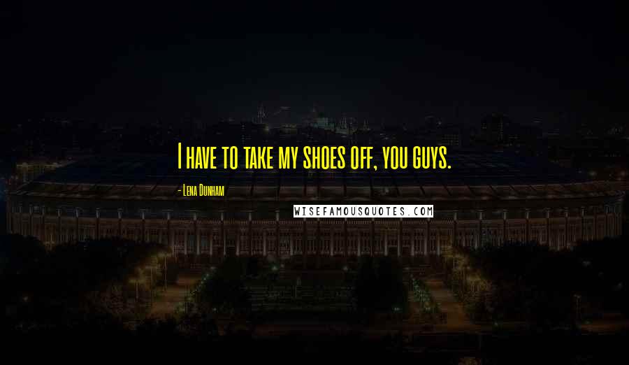 Lena Dunham Quotes: I have to take my shoes off, you guys.