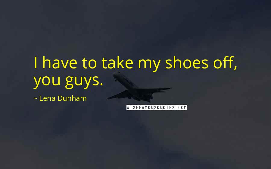 Lena Dunham Quotes: I have to take my shoes off, you guys.