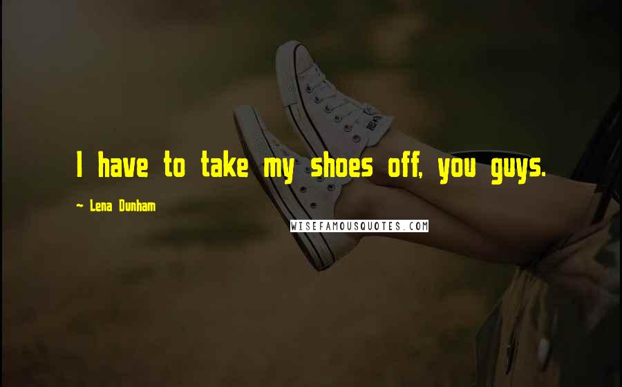 Lena Dunham Quotes: I have to take my shoes off, you guys.