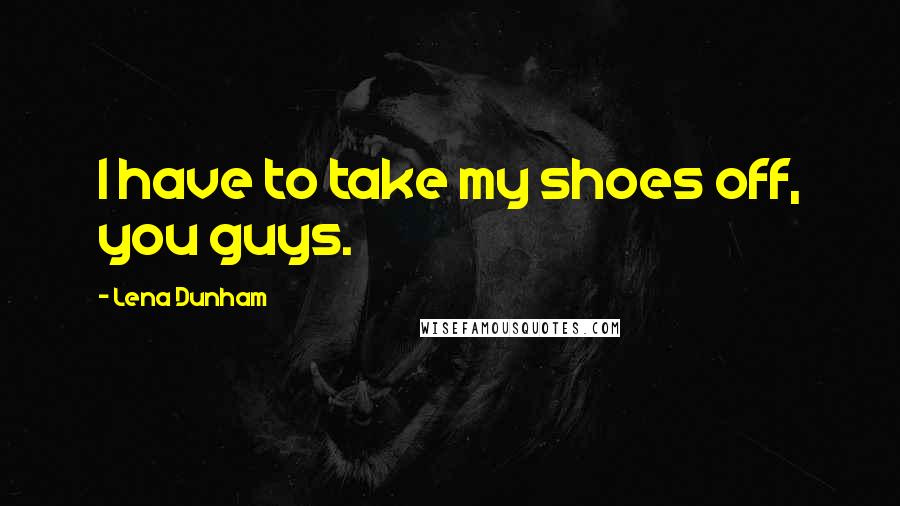 Lena Dunham Quotes: I have to take my shoes off, you guys.