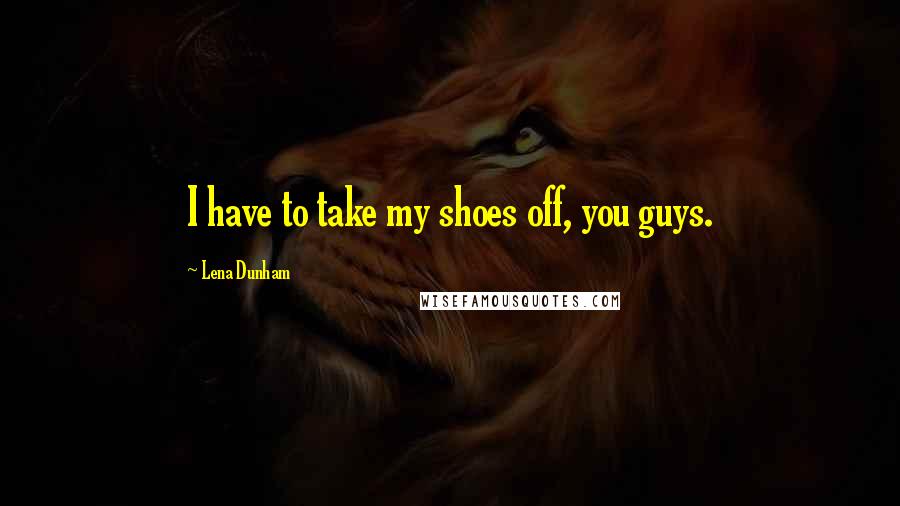 Lena Dunham Quotes: I have to take my shoes off, you guys.