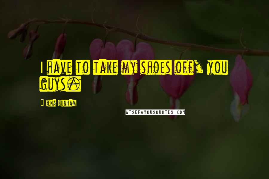 Lena Dunham Quotes: I have to take my shoes off, you guys.