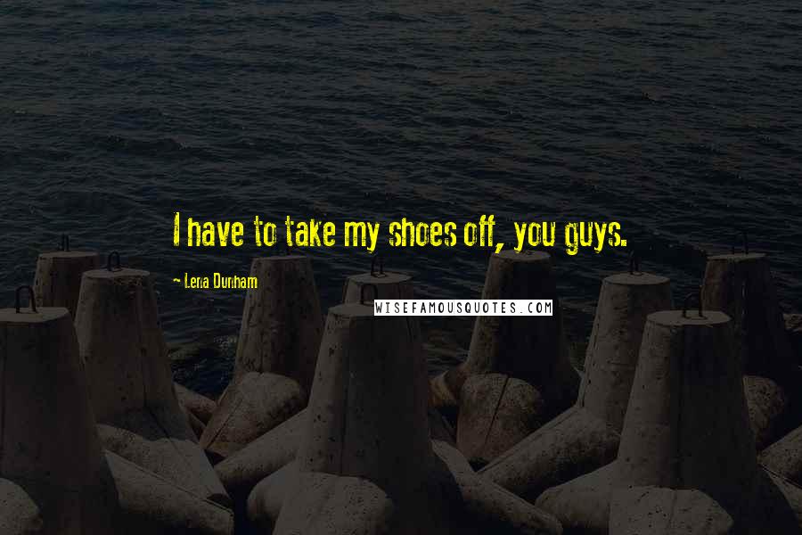 Lena Dunham Quotes: I have to take my shoes off, you guys.