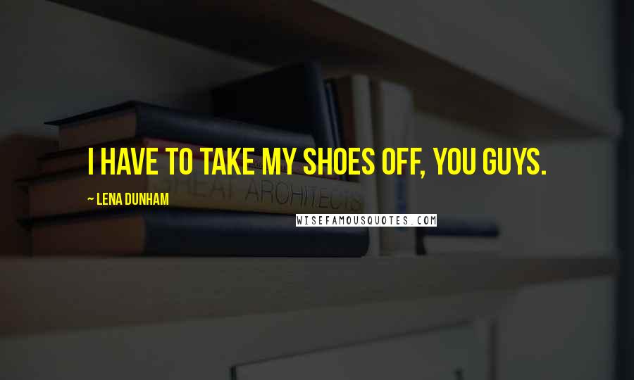 Lena Dunham Quotes: I have to take my shoes off, you guys.