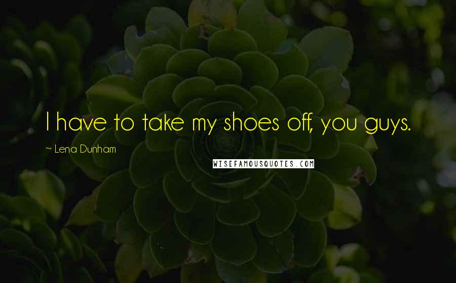 Lena Dunham Quotes: I have to take my shoes off, you guys.