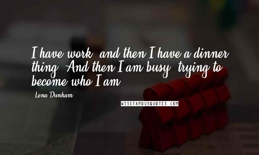 Lena Dunham Quotes: I have work, and then I have a dinner thing. And then I am busy, trying to become who I am.