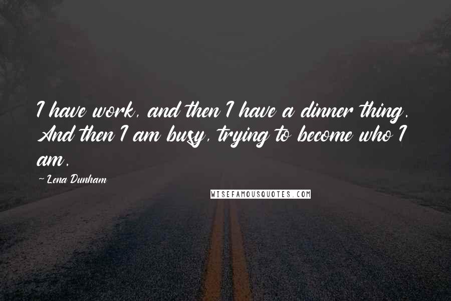 Lena Dunham Quotes: I have work, and then I have a dinner thing. And then I am busy, trying to become who I am.
