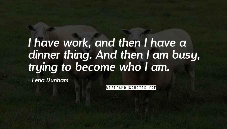 Lena Dunham Quotes: I have work, and then I have a dinner thing. And then I am busy, trying to become who I am.