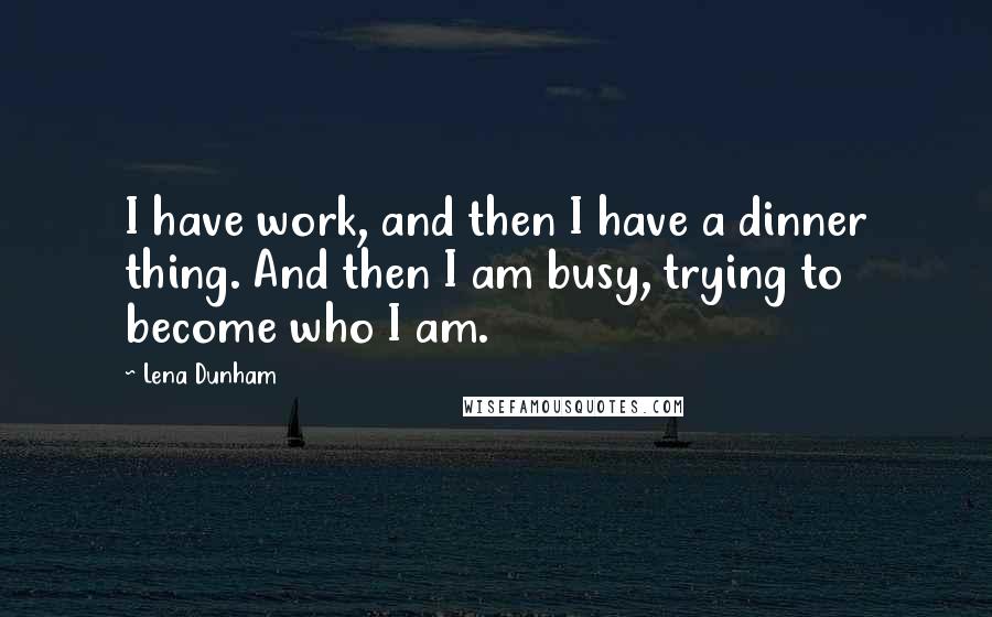 Lena Dunham Quotes: I have work, and then I have a dinner thing. And then I am busy, trying to become who I am.