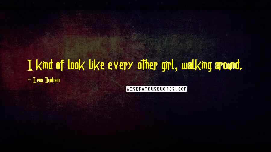 Lena Dunham Quotes: I kind of look like every other girl, walking around.