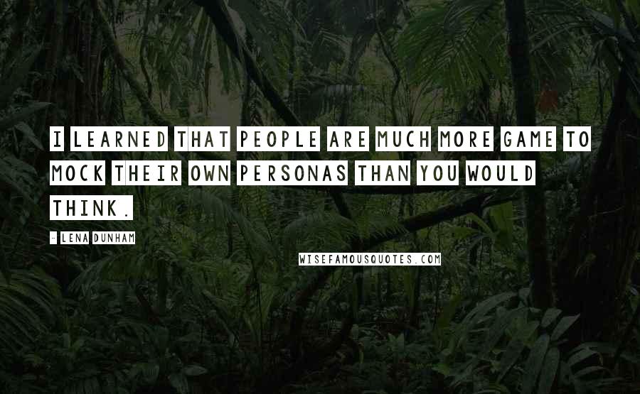 Lena Dunham Quotes: I learned that people are much more game to mock their own personas than you would think.