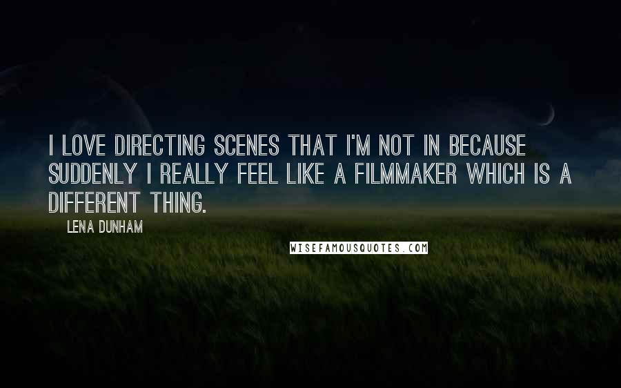 Lena Dunham Quotes: I love directing scenes that I'm not in because suddenly I really feel like a filmmaker which is a different thing.