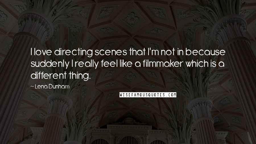 Lena Dunham Quotes: I love directing scenes that I'm not in because suddenly I really feel like a filmmaker which is a different thing.