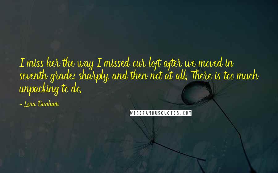 Lena Dunham Quotes: I miss her the way I missed our loft after we moved in seventh grade: sharply, and then not at all. There is too much unpacking to do.