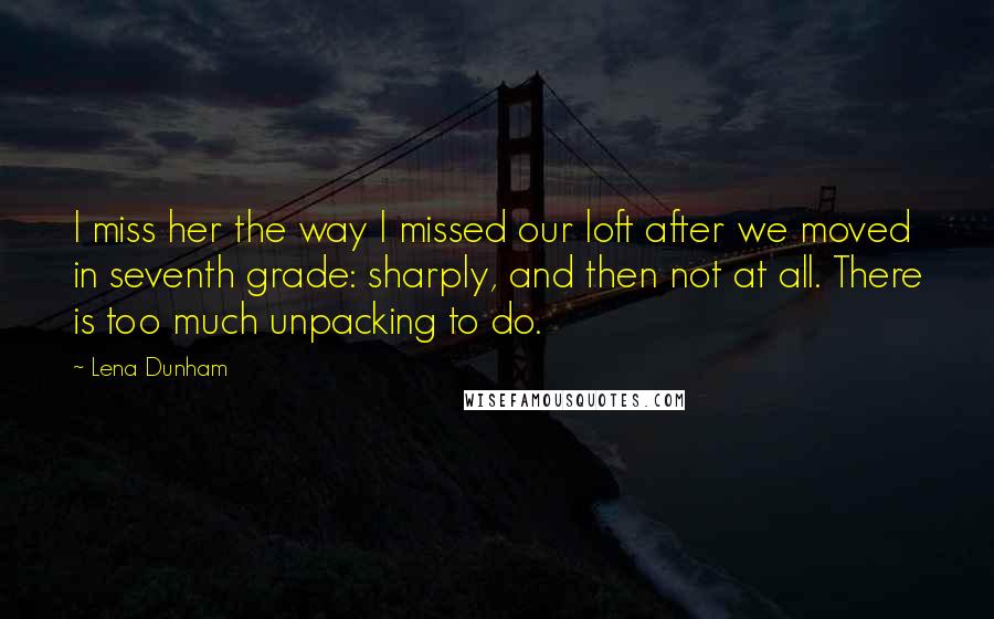 Lena Dunham Quotes: I miss her the way I missed our loft after we moved in seventh grade: sharply, and then not at all. There is too much unpacking to do.