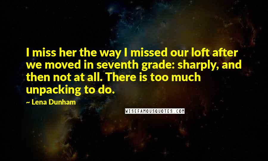 Lena Dunham Quotes: I miss her the way I missed our loft after we moved in seventh grade: sharply, and then not at all. There is too much unpacking to do.