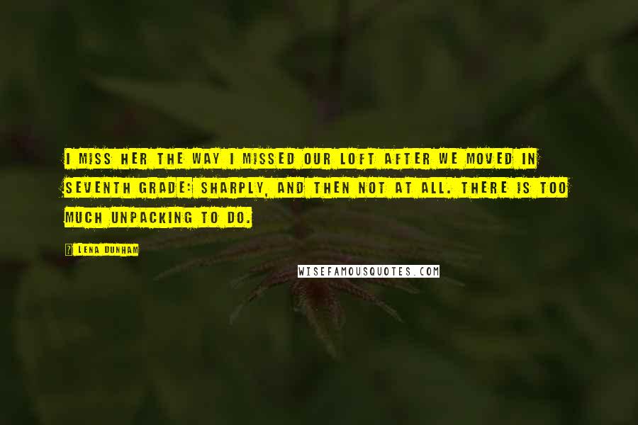 Lena Dunham Quotes: I miss her the way I missed our loft after we moved in seventh grade: sharply, and then not at all. There is too much unpacking to do.