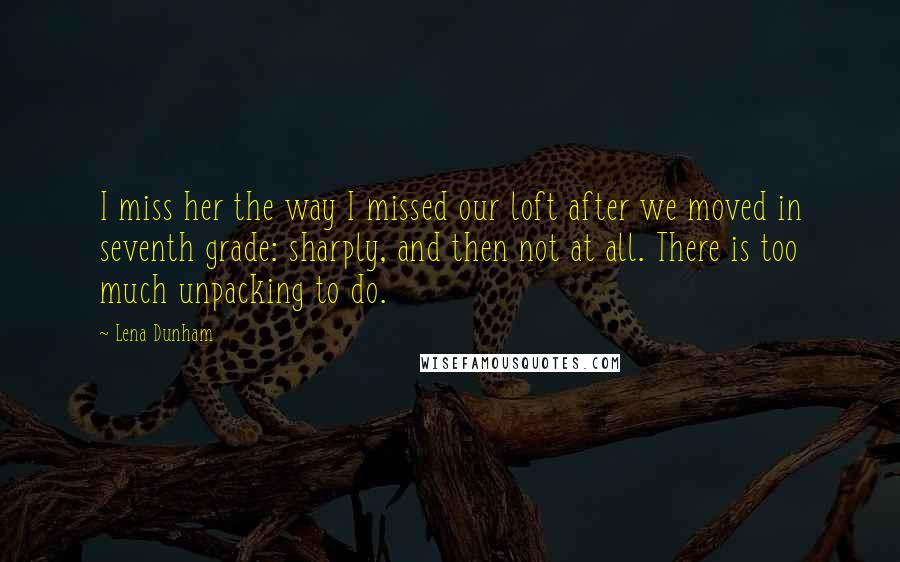 Lena Dunham Quotes: I miss her the way I missed our loft after we moved in seventh grade: sharply, and then not at all. There is too much unpacking to do.