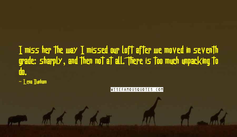Lena Dunham Quotes: I miss her the way I missed our loft after we moved in seventh grade: sharply, and then not at all. There is too much unpacking to do.