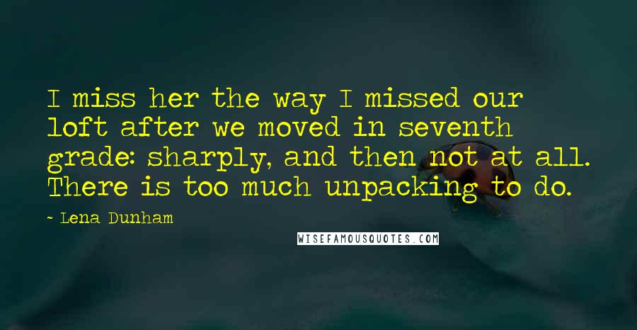 Lena Dunham Quotes: I miss her the way I missed our loft after we moved in seventh grade: sharply, and then not at all. There is too much unpacking to do.