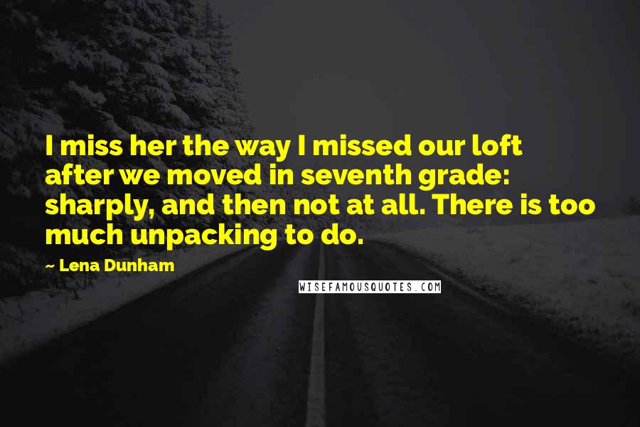 Lena Dunham Quotes: I miss her the way I missed our loft after we moved in seventh grade: sharply, and then not at all. There is too much unpacking to do.