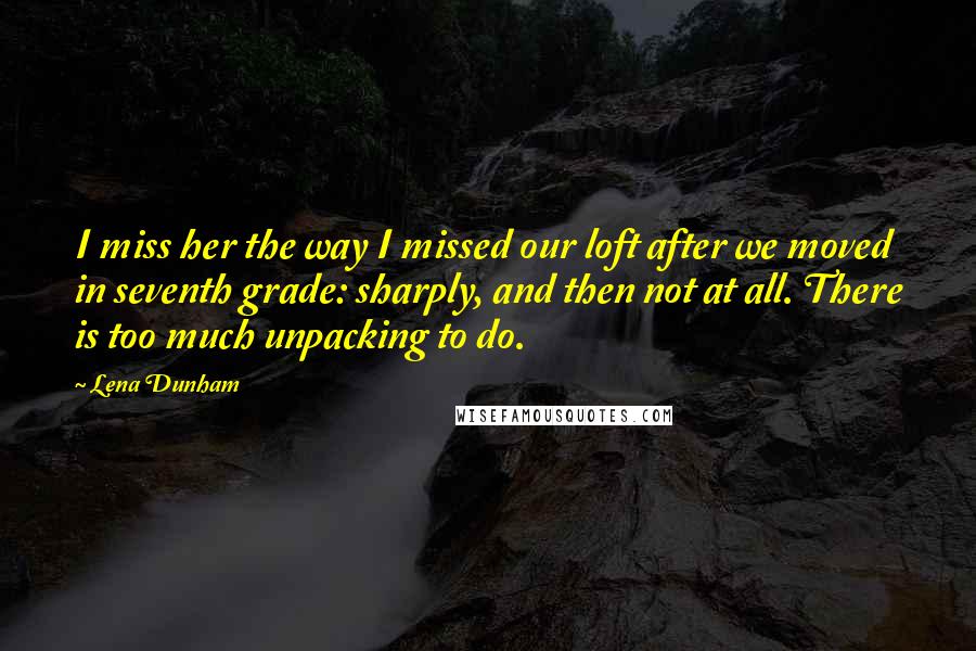 Lena Dunham Quotes: I miss her the way I missed our loft after we moved in seventh grade: sharply, and then not at all. There is too much unpacking to do.