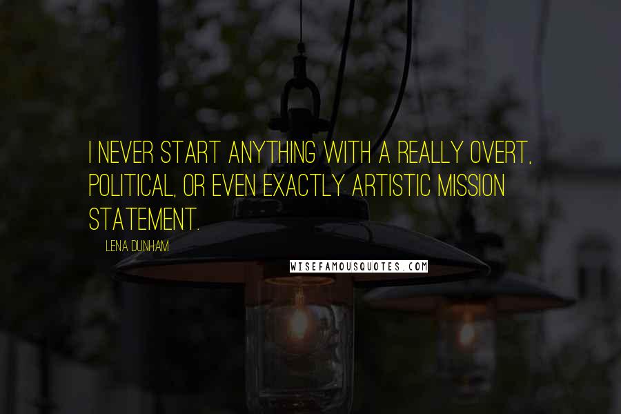 Lena Dunham Quotes: I never start anything with a really overt, political, or even exactly artistic mission statement.