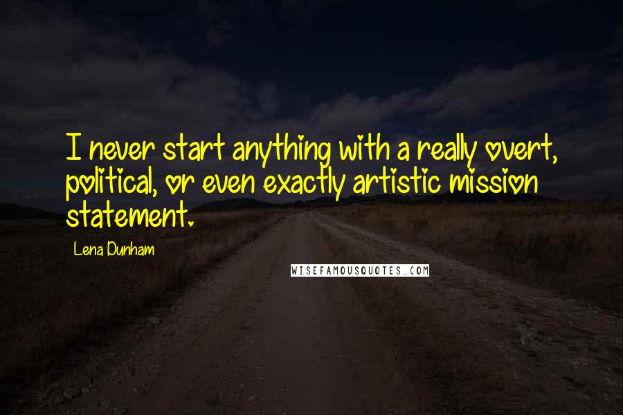 Lena Dunham Quotes: I never start anything with a really overt, political, or even exactly artistic mission statement.
