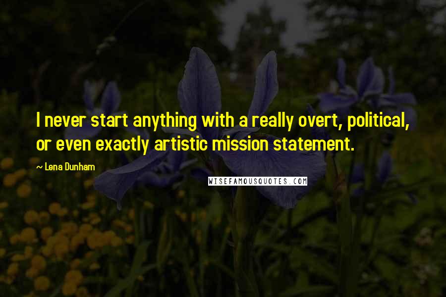 Lena Dunham Quotes: I never start anything with a really overt, political, or even exactly artistic mission statement.