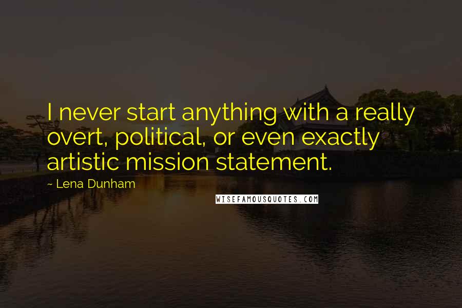 Lena Dunham Quotes: I never start anything with a really overt, political, or even exactly artistic mission statement.