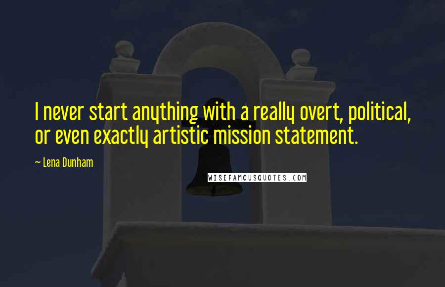 Lena Dunham Quotes: I never start anything with a really overt, political, or even exactly artistic mission statement.