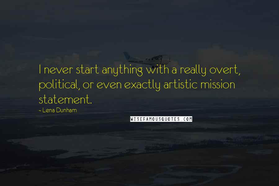 Lena Dunham Quotes: I never start anything with a really overt, political, or even exactly artistic mission statement.