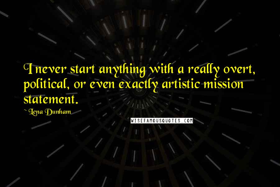 Lena Dunham Quotes: I never start anything with a really overt, political, or even exactly artistic mission statement.