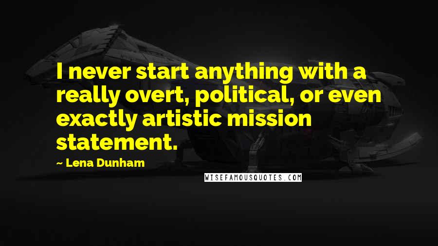 Lena Dunham Quotes: I never start anything with a really overt, political, or even exactly artistic mission statement.