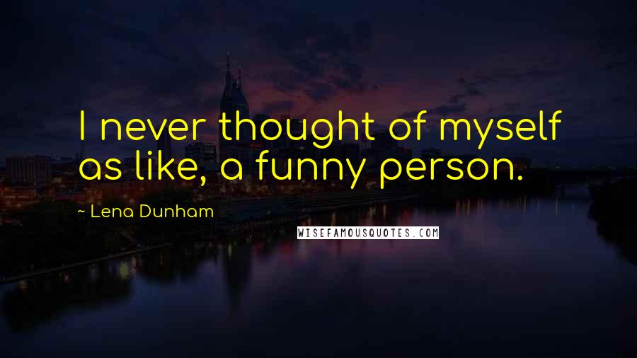 Lena Dunham Quotes: I never thought of myself as like, a funny person.