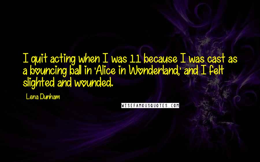 Lena Dunham Quotes: I quit acting when I was 11 because I was cast as a bouncing ball in 'Alice in Wonderland,' and I felt slighted and wounded.