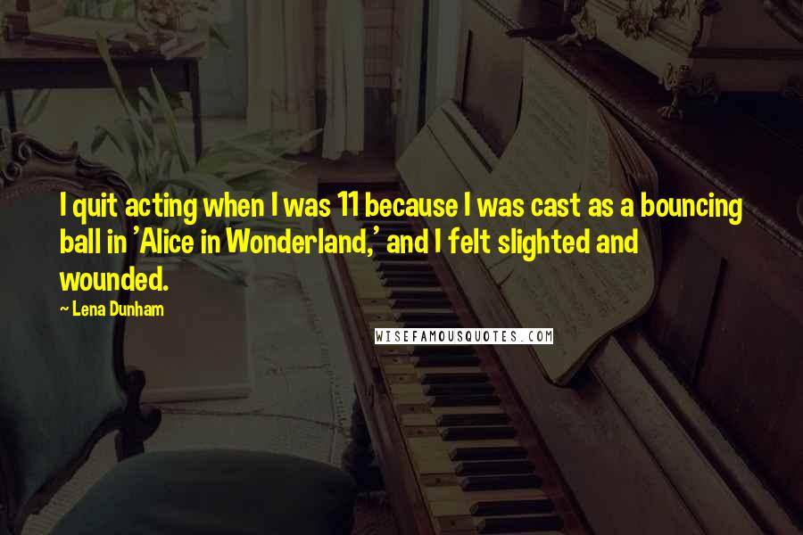 Lena Dunham Quotes: I quit acting when I was 11 because I was cast as a bouncing ball in 'Alice in Wonderland,' and I felt slighted and wounded.
