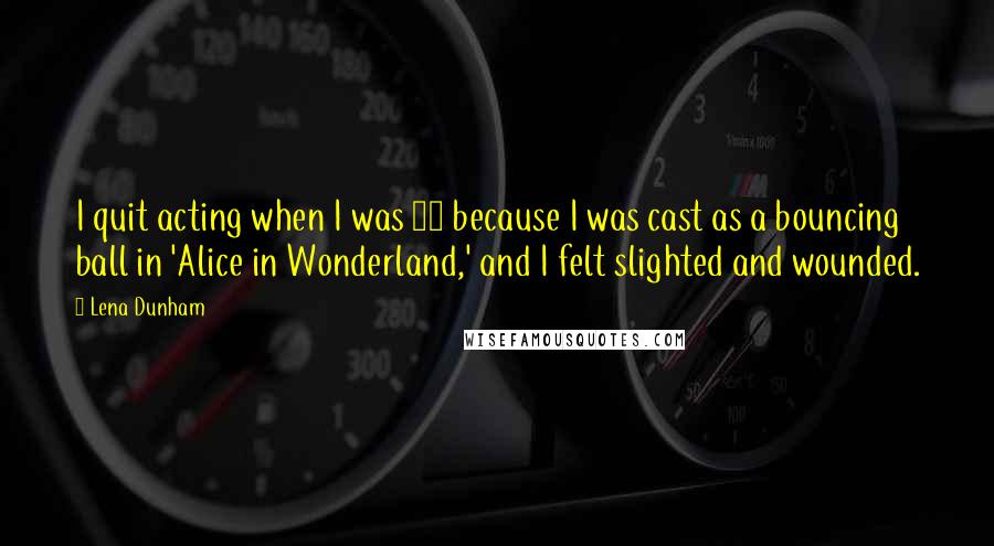 Lena Dunham Quotes: I quit acting when I was 11 because I was cast as a bouncing ball in 'Alice in Wonderland,' and I felt slighted and wounded.