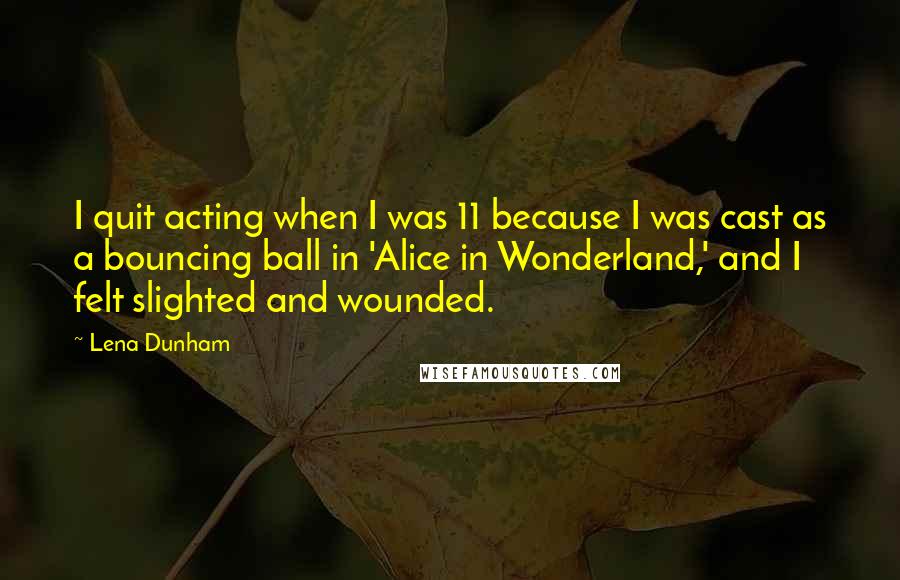 Lena Dunham Quotes: I quit acting when I was 11 because I was cast as a bouncing ball in 'Alice in Wonderland,' and I felt slighted and wounded.