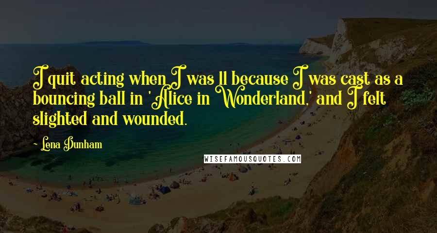 Lena Dunham Quotes: I quit acting when I was 11 because I was cast as a bouncing ball in 'Alice in Wonderland,' and I felt slighted and wounded.