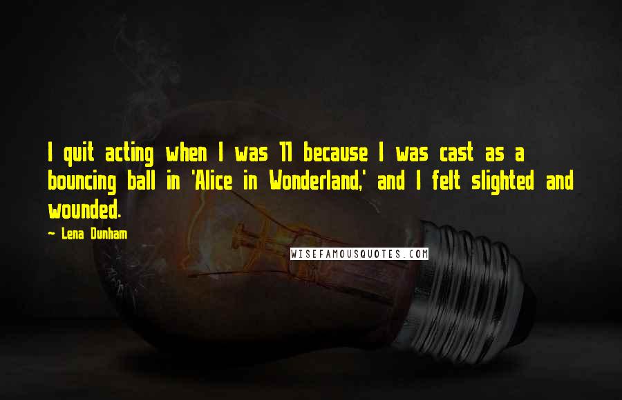 Lena Dunham Quotes: I quit acting when I was 11 because I was cast as a bouncing ball in 'Alice in Wonderland,' and I felt slighted and wounded.