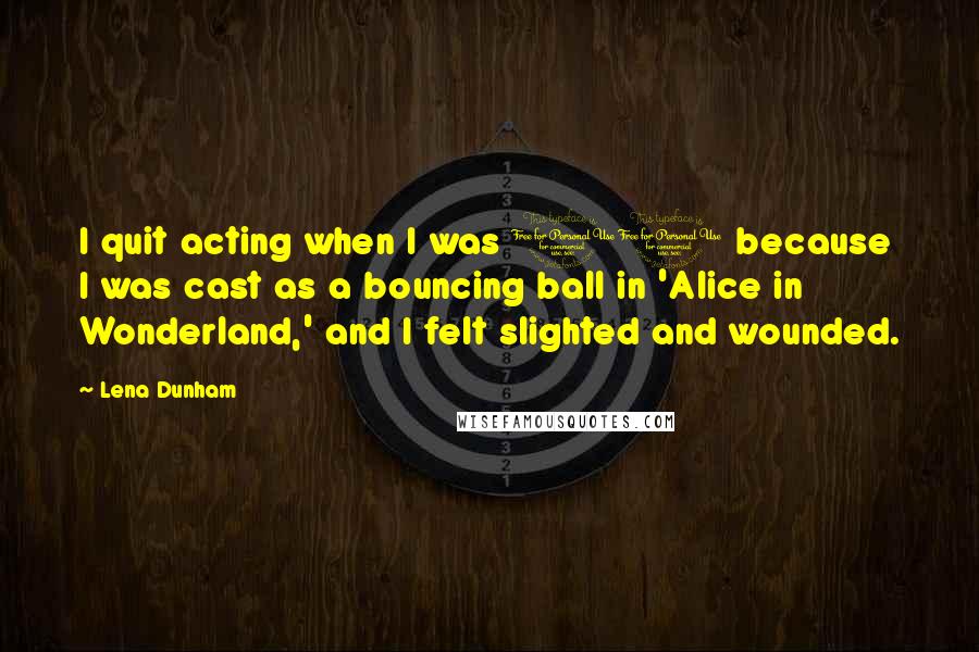 Lena Dunham Quotes: I quit acting when I was 11 because I was cast as a bouncing ball in 'Alice in Wonderland,' and I felt slighted and wounded.