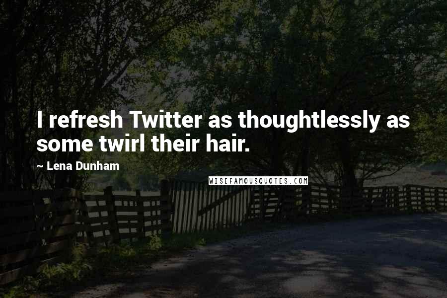 Lena Dunham Quotes: I refresh Twitter as thoughtlessly as some twirl their hair.